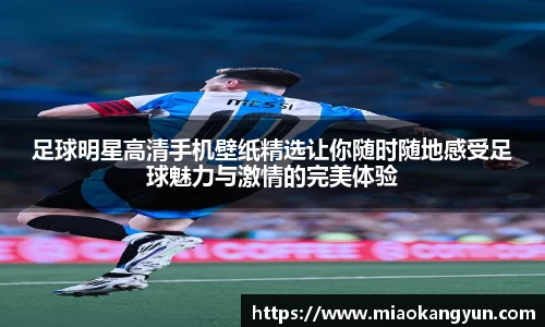 足球明星高清手机壁纸精选让你随时随地感受足球魅力与激情的完美体验