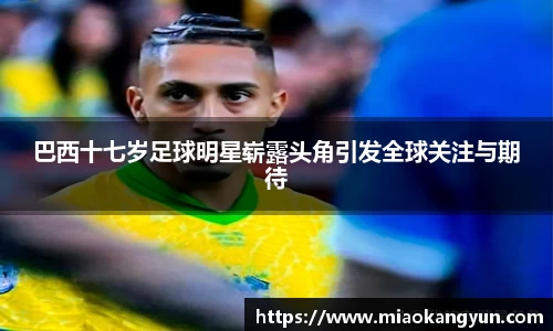 巴西十七岁足球明星崭露头角引发全球关注与期待