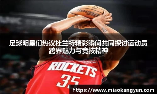 足球明星们热议杜兰特精彩瞬间共同探讨运动员跨界魅力与竞技精神