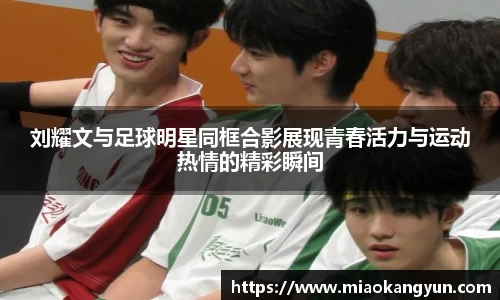 刘耀文与足球明星同框合影展现青春活力与运动热情的精彩瞬间